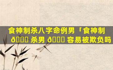 食神制杀八字命例男「食神制 🐎 杀男 🐝 容易被欺负吗」